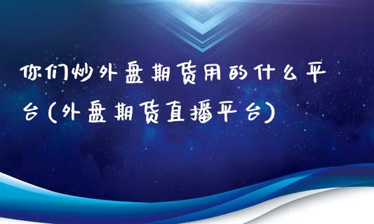 你们炒外盘期货用的什么平台(外盘期货直播平台)_https://www.zztgc.com_黄金期货_第1张