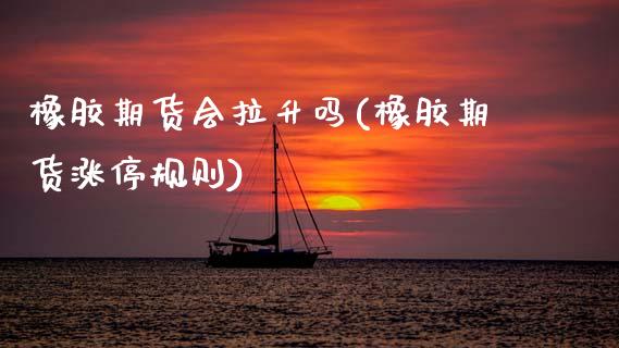 橡胶期货会拉升吗(橡胶期货涨停规则)_https://www.zztgc.com_期货入门_第1张
