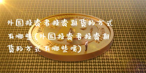 外国投资者投资期货的方式有哪些(外国投资者投资期货的方式有哪些呢)_https://www.zztgc.com_期货行情_第1张
