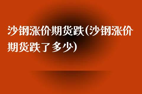 沙钢涨价期货跌(沙钢涨价期货跌了多少)_https://www.zztgc.com_原油期货_第1张
