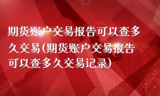 期货账户交易报告可以查多久交易(期货账户交易报告可以查多久交易记录)_https://www.zztgc.com_期货行情_第1张
