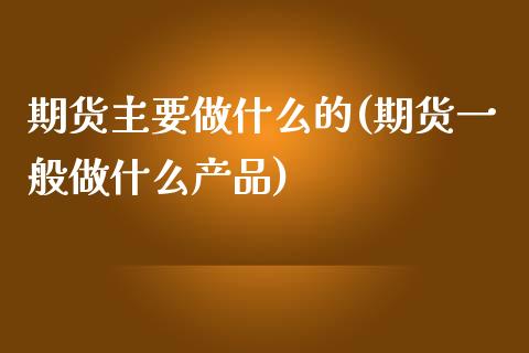 期货主要做什么的(期货一般做什么产品)_https://www.zztgc.com_期货行情_第1张