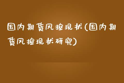 国内期货风控现状(国内期货风控现状研究)_https://www.zztgc.com_原油期货_第1张