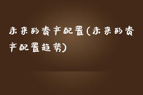 未来的资产配置(未来的资产配置趋势)_https://www.zztgc.com_原油期货_第1张