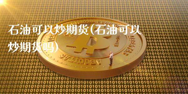 石油可以炒期货(石油可以炒期货吗)_https://www.zztgc.com_期货入门_第1张