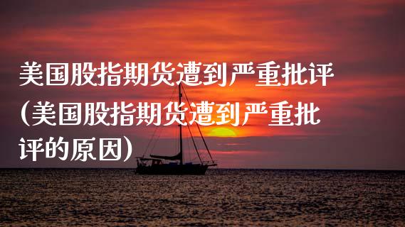 美国股指期货遭到严重批评(美国股指期货遭到严重批评的原因)_https://www.zztgc.com_期货入门_第1张