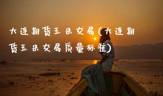 大连期货玉米交易(大连期货玉米交易质量标准)_https://www.zztgc.com_原油期货_第1张