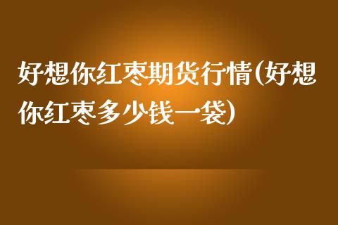 好想你红枣期货行情(好想你红枣多少钱一袋)_https://www.zztgc.com_原油期货_第1张