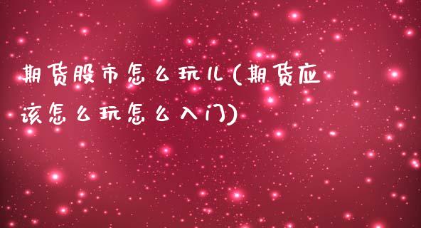 期货股市怎么玩儿(期货应该怎么玩怎么入门)_https://www.zztgc.com_期货直播_第1张