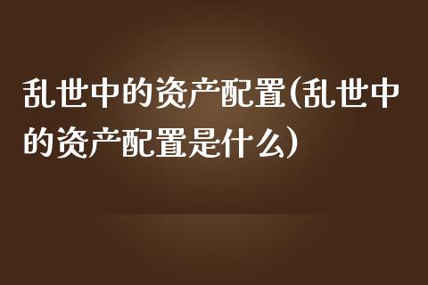 乱世中的资产配置(乱世中的资产配置是什么)_https://www.zztgc.com_期货入门_第1张