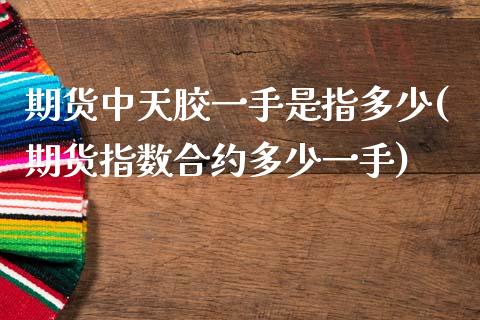 期货中天胶一手是指多少(期货指数合约多少一手)_https://www.zztgc.com_原油期货_第1张