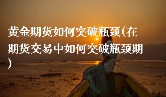 黄金期货如何突破瓶颈(在期货交易中如何突破瓶颈期)_https://www.zztgc.com_期货入门_第1张