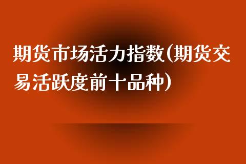期货市场活力指数(期货交易活跃度前十品种)_https://www.zztgc.com_黄金期货_第1张