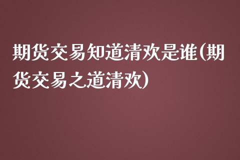期货交易知道清欢是谁(期货交易之道清欢)_https://www.zztgc.com_原油期货_第1张