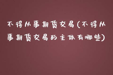不得从事期货交易(不得从事期货交易的主体有哪些)_https://www.zztgc.com_期货行情_第1张