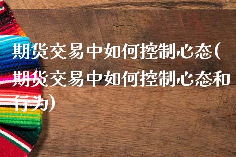 期货交易中如何控制心态(期货交易中如何控制心态和行为)_https://www.zztgc.com_原油期货_第1张