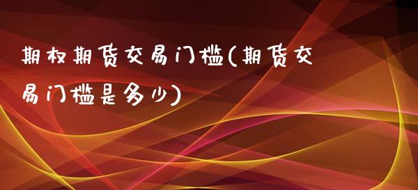 期权期货交易门槛(期货交易门槛是多少)_https://www.zztgc.com_期货开户_第1张