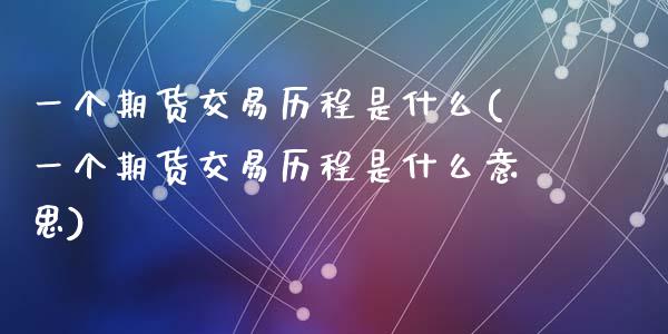 一个期货交易历程是什么(一个期货交易历程是什么意思)_原油期货_第1张_珍投期货网 一个期货交易历程是什么(一个期货交易历程是什么意思)_https://www.zztgc.com_原油期货_第1张