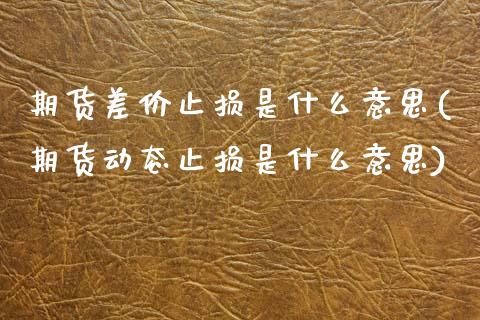 期货差价止损是什么意思(期货动态止损是什么意思)_https://www.zztgc.com_期货入门_第1张