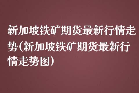 新加坡铁矿期货最新行情走势(新加坡铁矿期货最新行情走势图)_https://www.zztgc.com_黄金期货_第1张