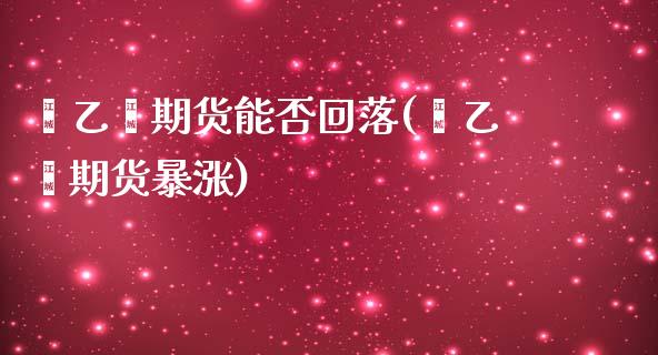 苯乙烯期货能否回落(苯乙烯期货暴涨)_https://www.zztgc.com_期货直播_第1张