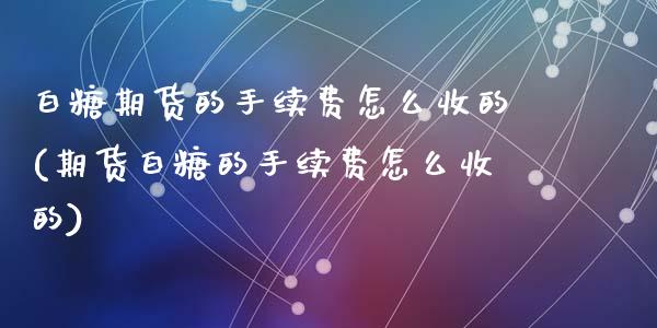 白糖期货的手续费怎么收的(期货白糖的手续费怎么收的)_https://www.zztgc.com_黄金期货_第1张