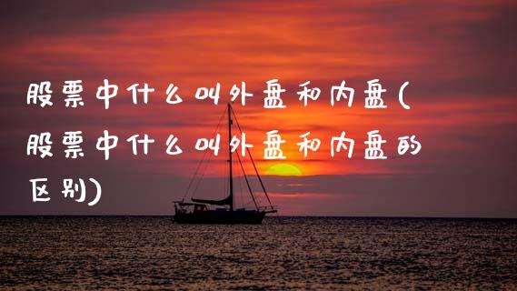 股票中什么叫外盘和内盘(股票中什么叫外盘和内盘的区别)_https://www.zztgc.com_期货入门_第1张