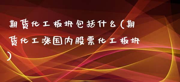 期货化工板块包括什么(期货化工涨国内股票化工板块)_https://www.zztgc.com_期货直播_第1张
