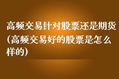 高频交易针对股票还是期货(高频交易好的股票是怎么样的)_https://www.zztgc.com_黄金期货_第1张