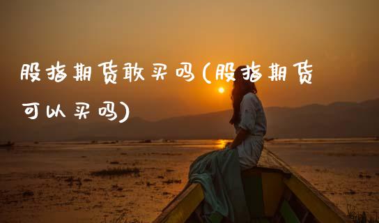 股指期货敢买吗(股指期货可以买吗)_https://www.zztgc.com_期货入门_第1张