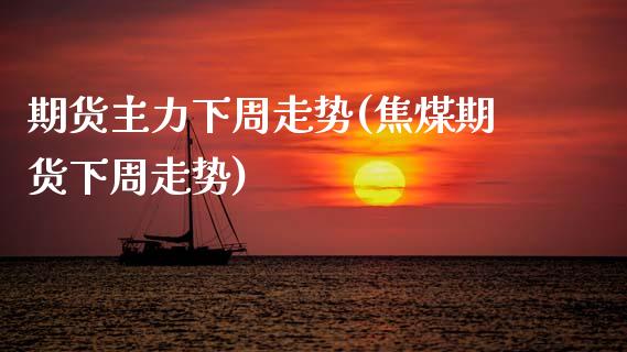 期货主力下周走势(焦煤期货下周走势)_https://www.zztgc.com_期货行情_第1张