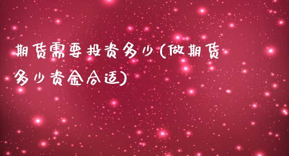 期货需要投资多少(做期货多少资金合适)_https://www.zztgc.com_期货直播_第1张