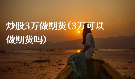 炒股3万做期货(3万可以做期货吗)_https://www.zztgc.com_期货行情_第1张
