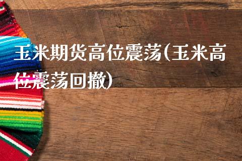 玉米期货高位震荡(玉米高位震荡回撤)_https://www.zztgc.com_期货行情_第1张