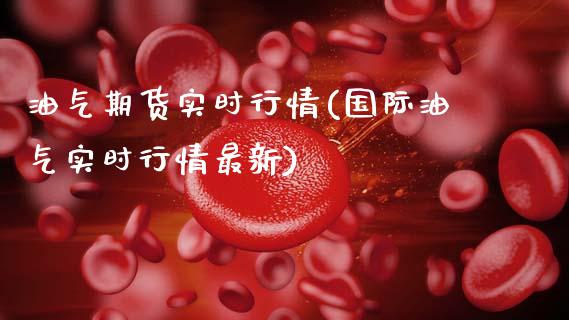 油气期货实时行情(国际油气实时行情最新)_https://www.zztgc.com_原油期货_第1张