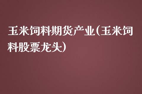 玉米饲料期货产业(玉米饲料股票龙头)_https://www.zztgc.com_期货直播_第1张