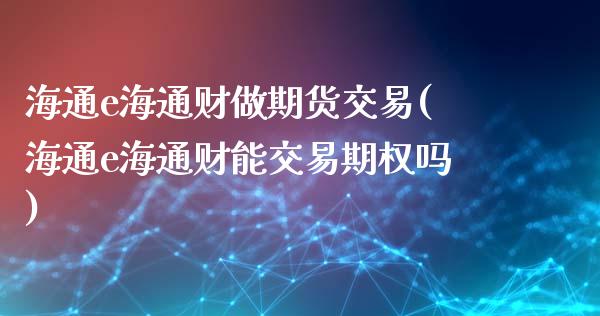 海通e海通财做期货交易(海通e海通财能交易期权吗)_https://www.zztgc.com_黄金期货_第1张