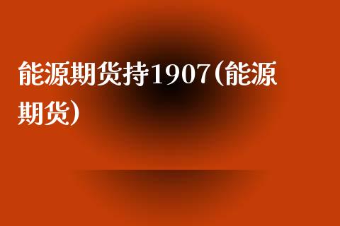 能源期货持1907(能源期货)_https://www.zztgc.com_期货入门_第1张