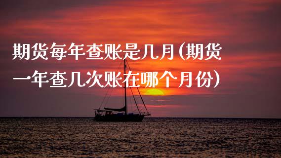 期货每年查账是几月(期货一年查几次账在哪个月份)_https://www.zztgc.com_原油期货_第1张