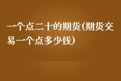 一个点二十的期货(期货交易一个点多少钱)_https://www.zztgc.com_期货直播_第1张