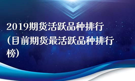 2019期货活跃品种排行(目前期货最活跃品种排行榜)_https://www.zztgc.com_期货直播_第1张