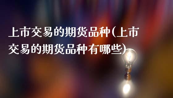 上市交易的期货品种(上市交易的期货品种有哪些)_期货行情_第1张_珍投期货网 上市交易的期货品种(上市交易的期货品种有哪些)_https://www.zztgc.com_期货行情_第1张