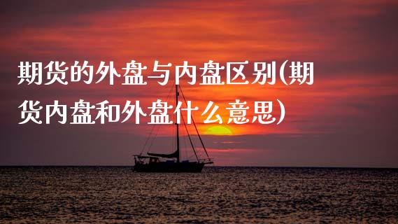 期货的外盘与内盘区别(期货内盘和外盘什么意思)_https://www.zztgc.com_黄金期货_第1张