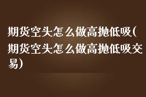 期货空头怎么做高抛低吸(期货空头怎么做高抛低吸交易)_https://www.zztgc.com_期货入门_第1张