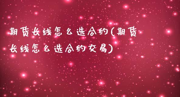期货长线怎么选合约(期货长线怎么选合约交易)_https://www.zztgc.com_期货直播_第1张