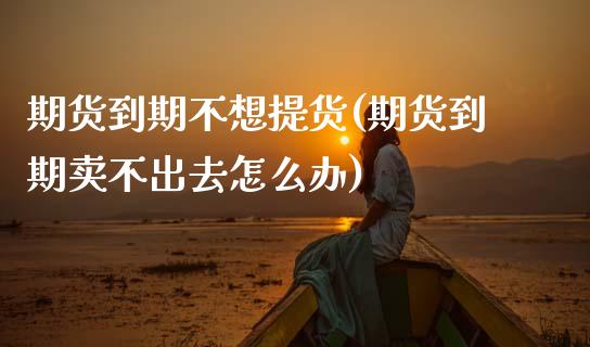 期货到期不想提货(期货到期卖不出去怎么办)_https://www.zztgc.com_原油期货_第1张