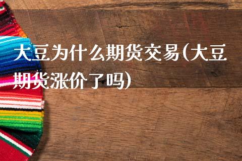 大豆为什么期货交易(大豆期货涨价了吗)_https://www.zztgc.com_期货行情_第1张