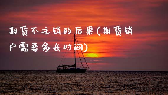 期货不注销的后果(期货销户需要多长时间)_https://www.zztgc.com_原油期货_第1张