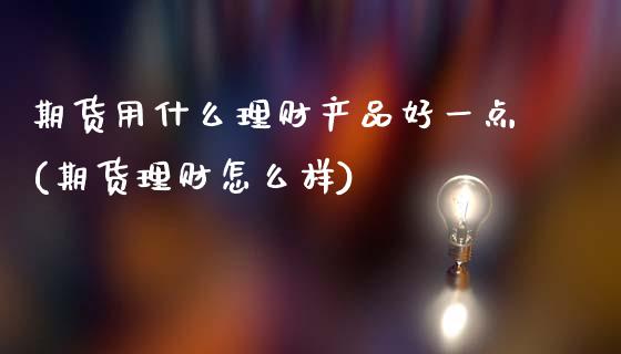 期货用什么理财产品好一点(期货理财怎么样)_https://www.zztgc.com_期货直播_第1张