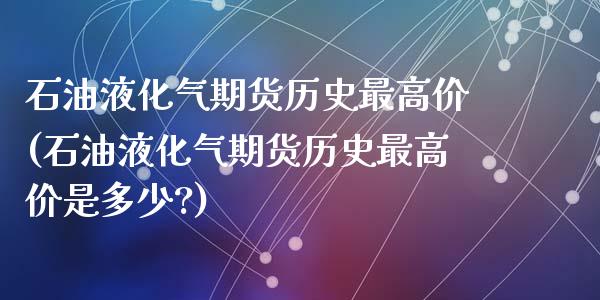 石油液化气期货历史最高价(石油液化气期货历史最高价是多少?)_https://www.zztgc.com_黄金期货_第1张
